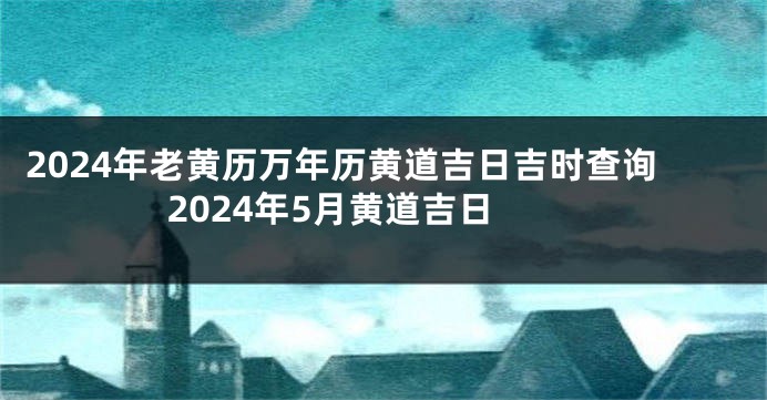 2024年老黄历万年历黄道吉日吉时查询 2024年5月黄道吉日