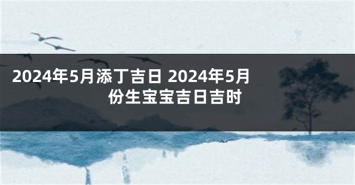 2024年5月添丁吉日 2024年5月份生宝宝吉日吉时
