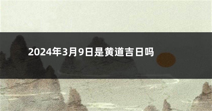 2024年3月9日是黄道吉日吗