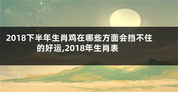 2018下半年生肖鸡在哪些方面会挡不住的好运,2018年生肖表