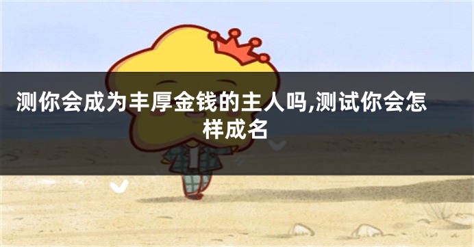 测你会成为丰厚金钱的主人吗,测试你会怎样成名