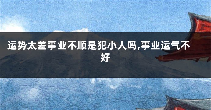 运势太差事业不顺是犯小人吗,事业运气不好