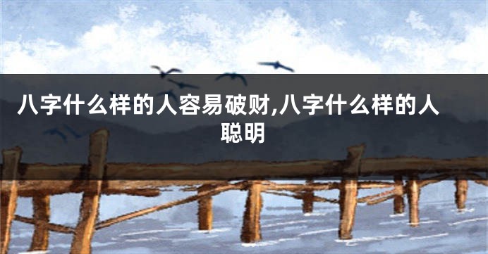 八字什么样的人容易破财,八字什么样的人聪明