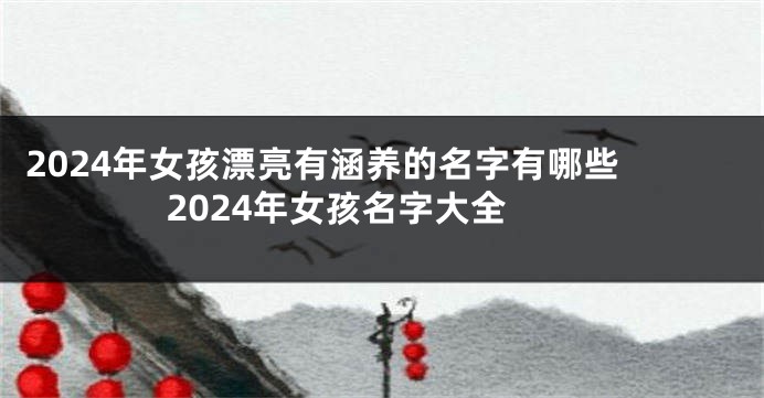 2024年女孩漂亮有涵养的名字有哪些  2024年女孩名字大全