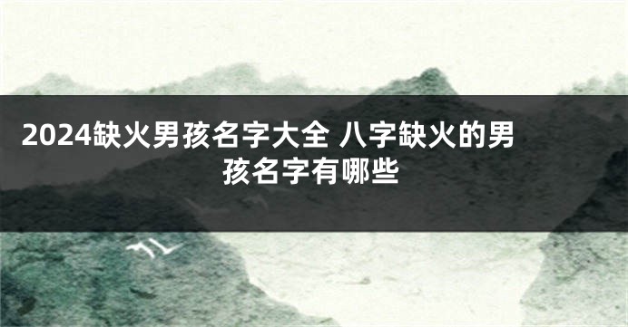 2024缺火男孩名字大全 八字缺火的男孩名字有哪些