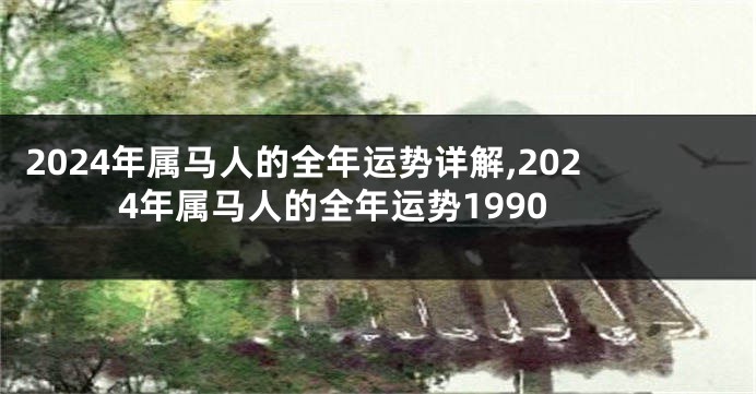 2024年属马人的全年运势详解,2024年属马人的全年运势1990