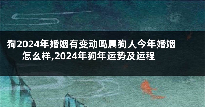狗2024年婚姻有变动吗属狗人今年婚姻怎么样,2024年狗年运势及运程