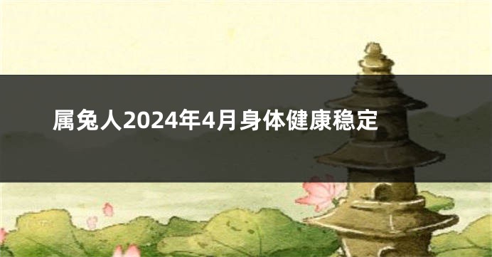 属兔人2024年4月身体健康稳定