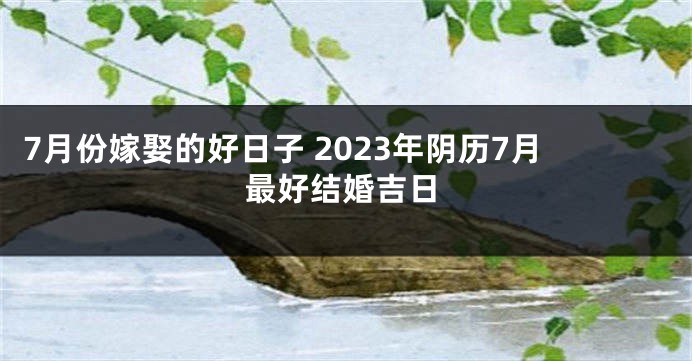 7月份嫁娶的好日子 2023年阴历7月最好结婚吉日