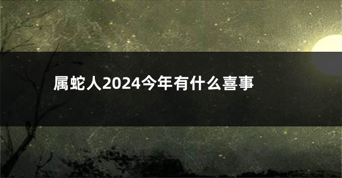 属蛇人2024今年有什么喜事