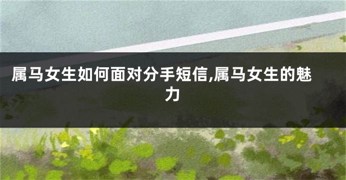 属马女生如何面对分手短信,属马女生的魅力