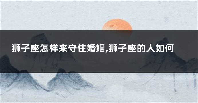 狮子座怎样来守住婚姻,狮子座的人如何
