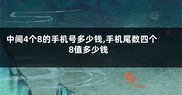 中间4个8的手机号多少钱,手机尾数四个8值多少钱