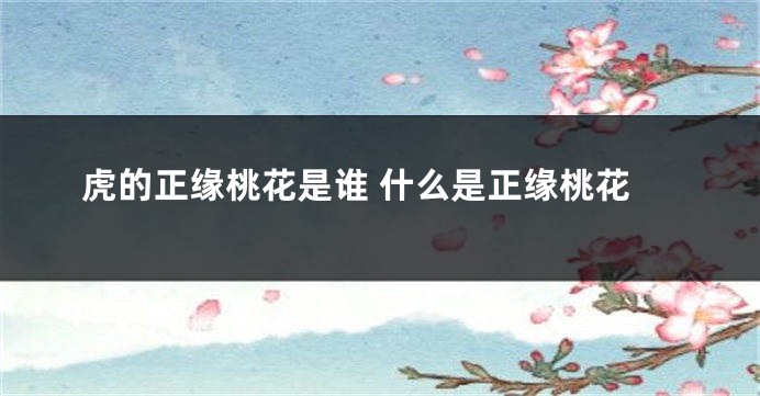 虎的正缘桃花是谁 什么是正缘桃花
