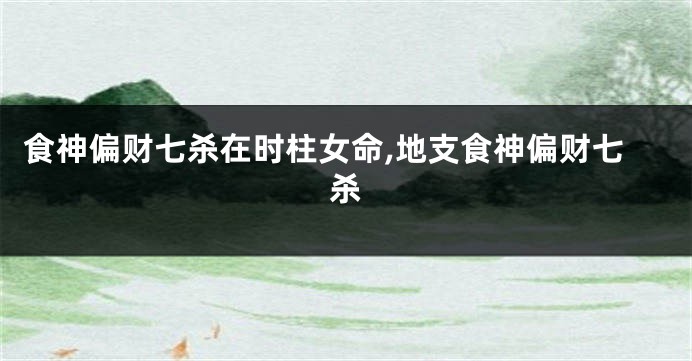 食神偏财七杀在时柱女命,地支食神偏财七杀