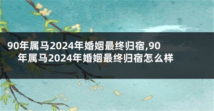 90年属马2024年婚姻最终归宿,90年属马2024年婚姻最终归宿怎么样