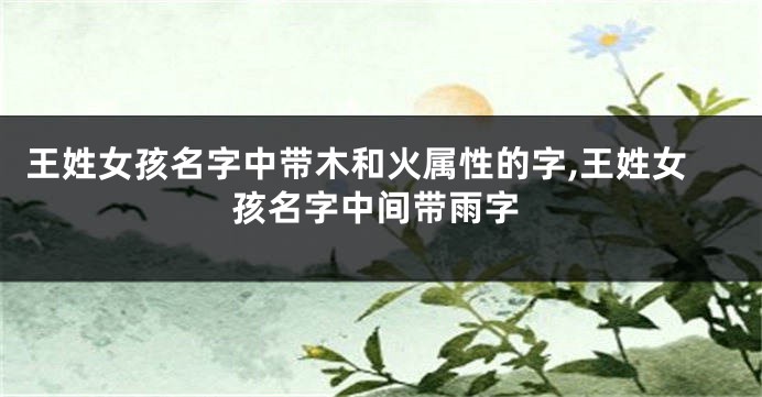 王姓女孩名字中带木和火属性的字,王姓女孩名字中间带雨字
