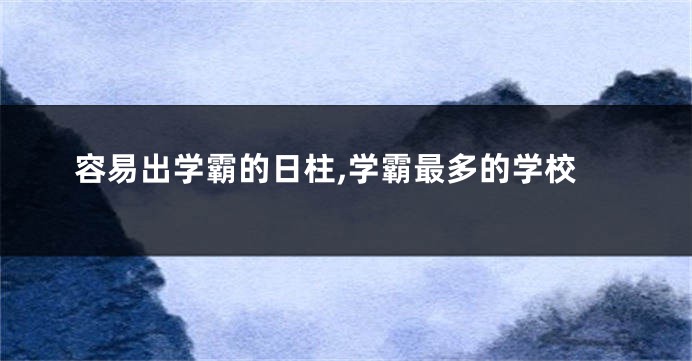 容易出学霸的日柱,学霸最多的学校