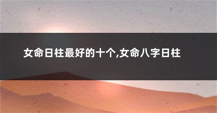 女命日柱最好的十个,女命八字日柱