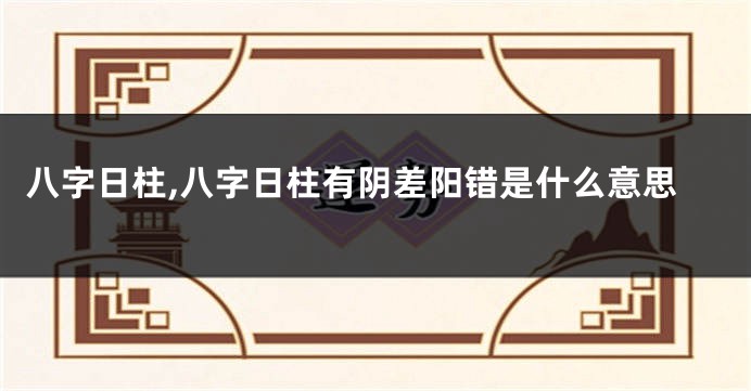 八字日柱,八字日柱有阴差阳错是什么意思