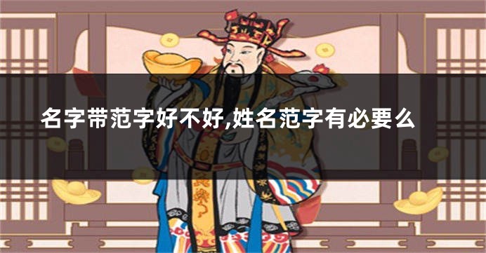 名字带范字好不好,姓名范字有必要么