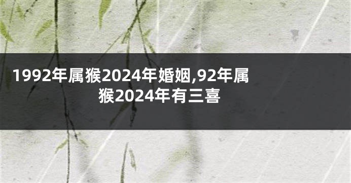 1992年属猴2024年婚姻,92年属猴2024年有三喜