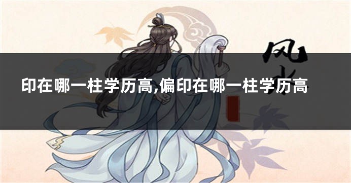 印在哪一柱学历高,偏印在哪一柱学历高