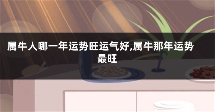 属牛人哪一年运势旺运气好,属牛那年运势最旺