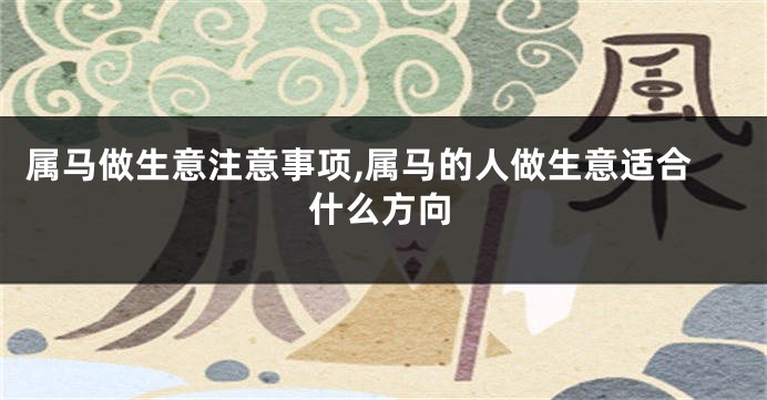 属马做生意注意事项,属马的人做生意适合什么方向