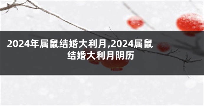 2024年属鼠结婚大利月,2024属鼠结婚大利月阴历