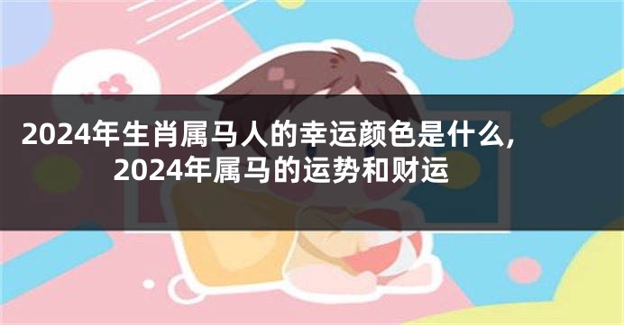 2024年生肖属马人的幸运颜色是什么,2024年属马的运势和财运