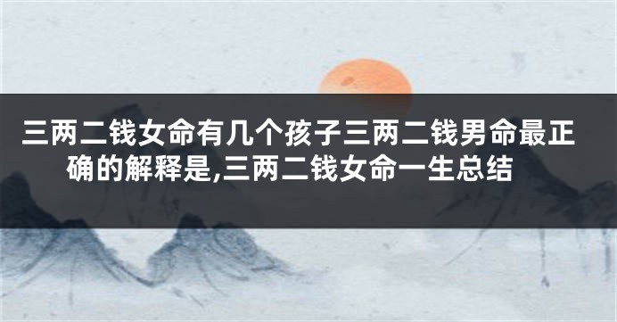 三两二钱女命有几个孩子三两二钱男命最正确的解释是,三两二钱女命一生总结