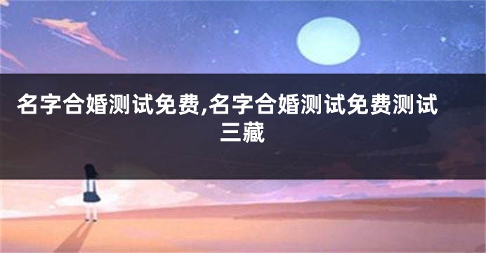 名字合婚测试免费,名字合婚测试免费测试三藏