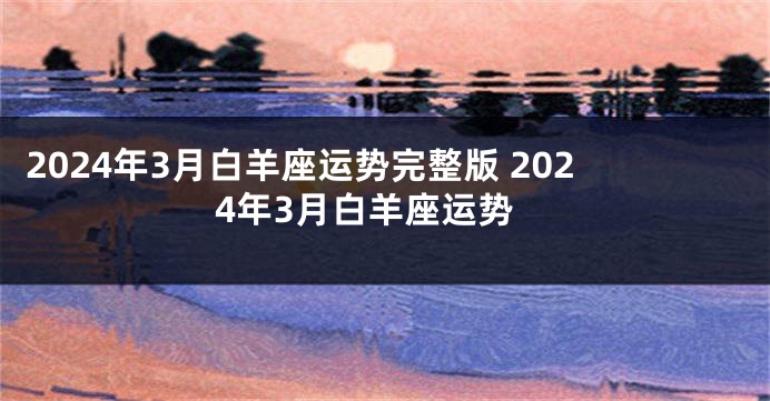 2024年3月白羊座运势完整版 2024年3月白羊座运势