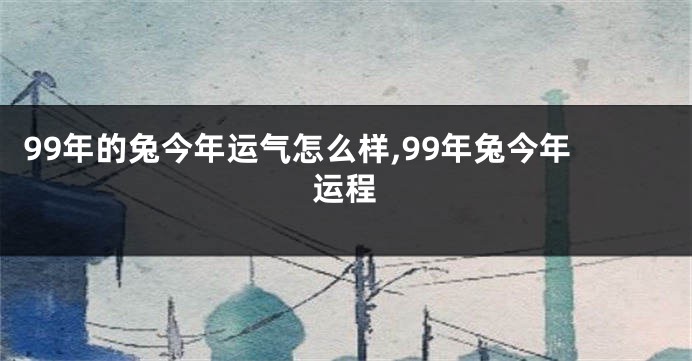 99年的兔今年运气怎么样,99年兔今年运程
