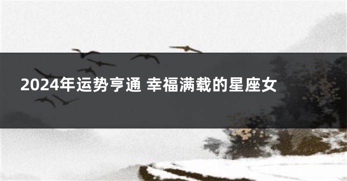 2024年运势亨通 幸福满载的星座女