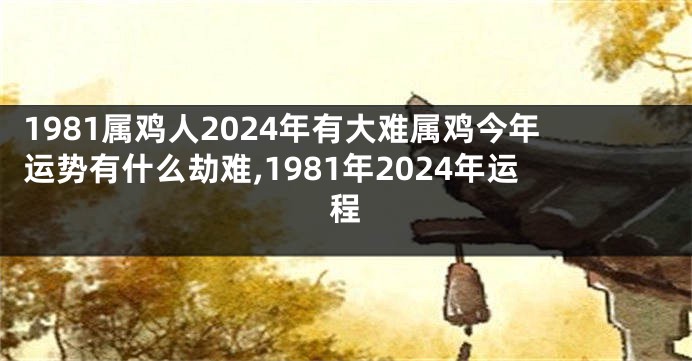 1981属鸡人2024年有大难属鸡今年运势有什么劫难,1981年2024年运程