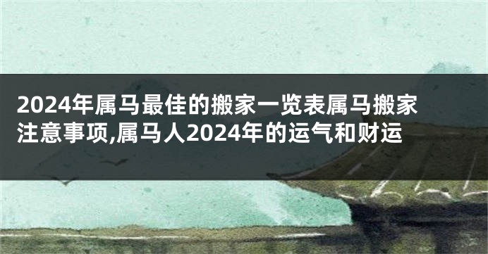 2024年属马最佳的搬家一览表属马搬家注意事项,属马人2024年的运气和财运