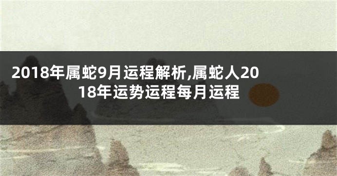 2018年属蛇9月运程解析,属蛇人2018年运势运程每月运程