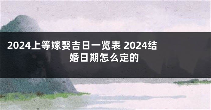2024上等嫁娶吉日一览表 2024结婚日期怎么定的