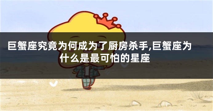 巨蟹座究竟为何成为了厨房杀手,巨蟹座为什么是最可怕的星座