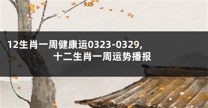 12生肖一周健康运0323-0329,十二生肖一周运势播报