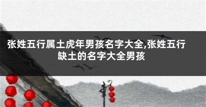 张姓五行属土虎年男孩名字大全,张姓五行缺土的名字大全男孩