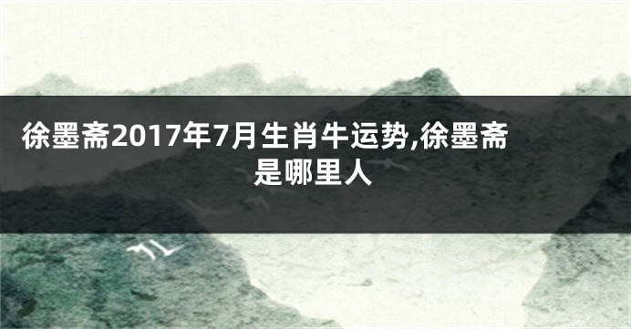 徐墨斋2017年7月生肖牛运势,徐墨斋是哪里人