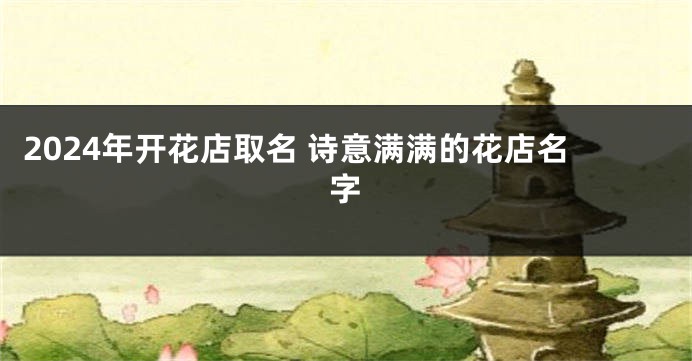 2024年开花店取名 诗意满满的花店名字