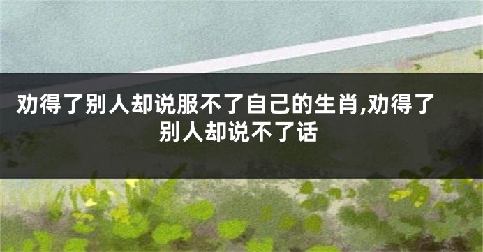 劝得了别人却说服不了自己的生肖,劝得了别人却说不了话