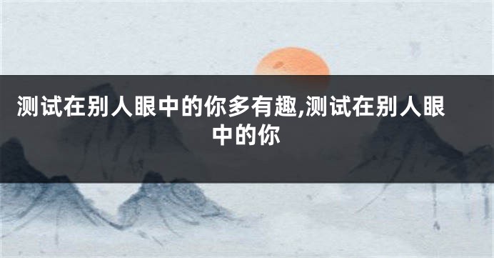 测试在别人眼中的你多有趣,测试在别人眼中的你
