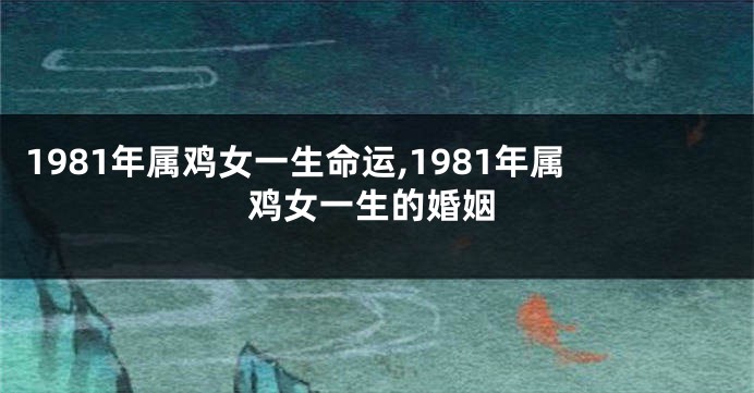 1981年属鸡女一生命运,1981年属鸡女一生的婚姻