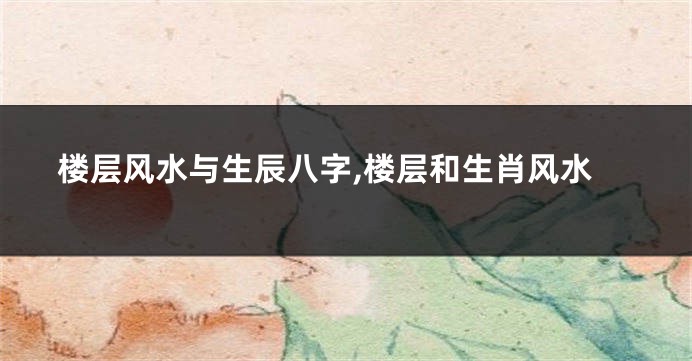 楼层风水与生辰八字,楼层和生肖风水
