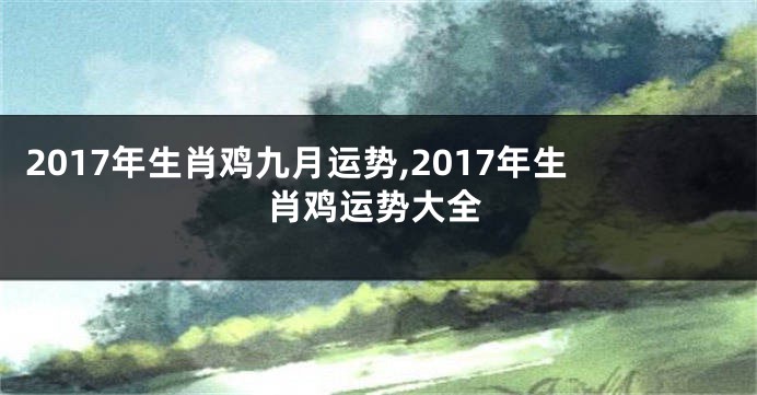 2017年生肖鸡九月运势,2017年生肖鸡运势大全